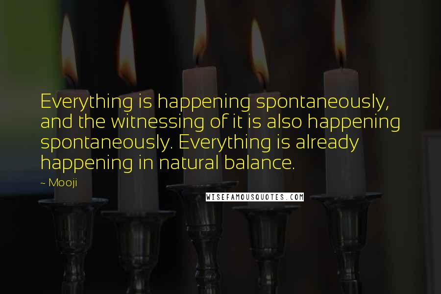 Mooji Quotes: Everything is happening spontaneously, and the witnessing of it is also happening spontaneously. Everything is already happening in natural balance.