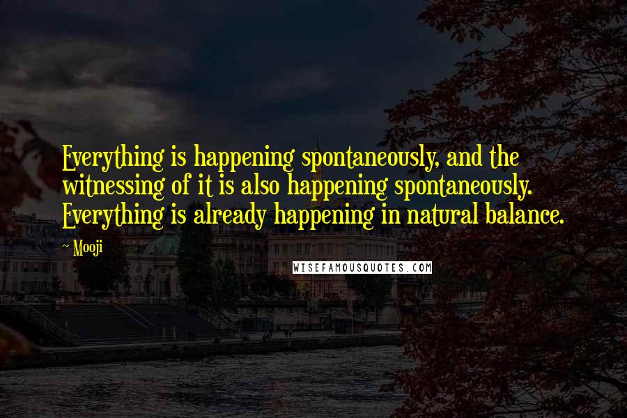 Mooji Quotes: Everything is happening spontaneously, and the witnessing of it is also happening spontaneously. Everything is already happening in natural balance.