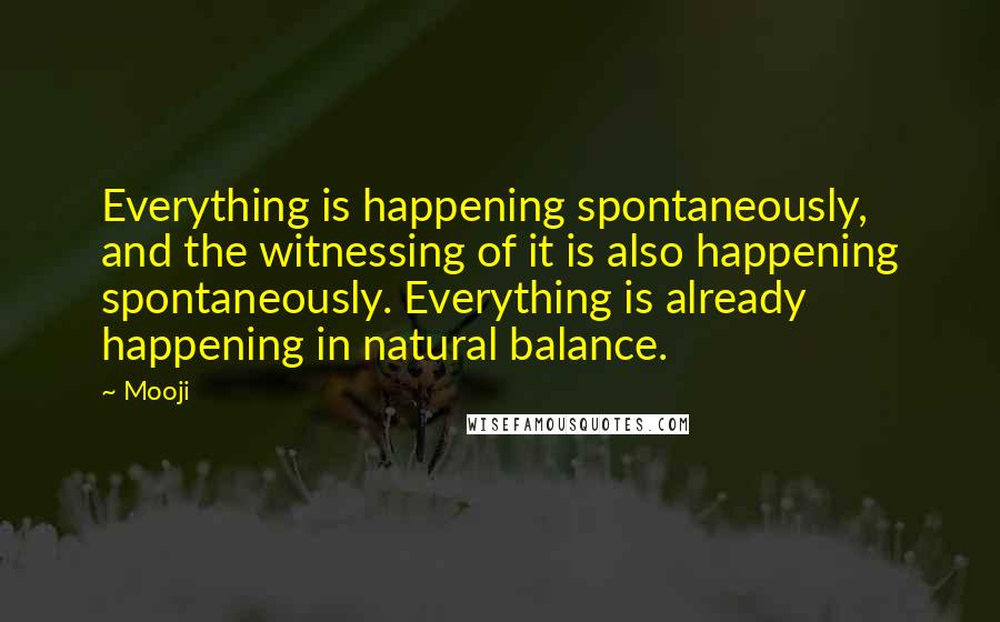 Mooji Quotes: Everything is happening spontaneously, and the witnessing of it is also happening spontaneously. Everything is already happening in natural balance.