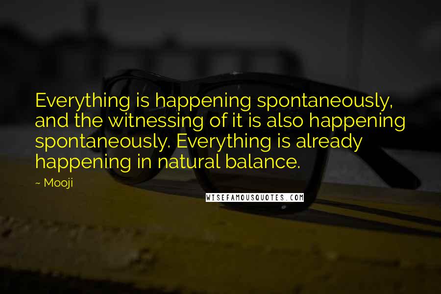 Mooji Quotes: Everything is happening spontaneously, and the witnessing of it is also happening spontaneously. Everything is already happening in natural balance.