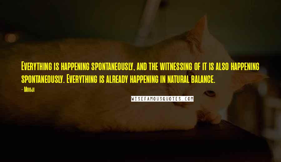 Mooji Quotes: Everything is happening spontaneously, and the witnessing of it is also happening spontaneously. Everything is already happening in natural balance.