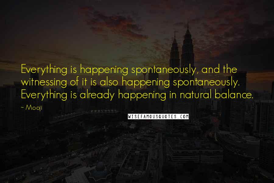 Mooji Quotes: Everything is happening spontaneously, and the witnessing of it is also happening spontaneously. Everything is already happening in natural balance.