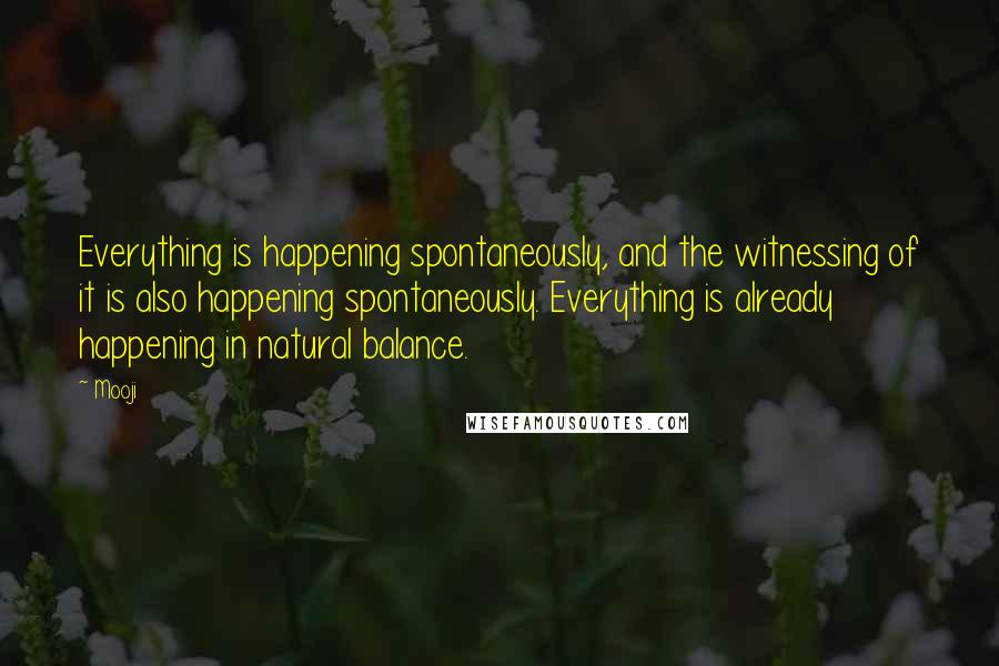 Mooji Quotes: Everything is happening spontaneously, and the witnessing of it is also happening spontaneously. Everything is already happening in natural balance.