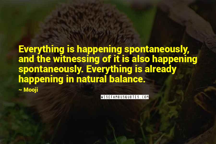 Mooji Quotes: Everything is happening spontaneously, and the witnessing of it is also happening spontaneously. Everything is already happening in natural balance.