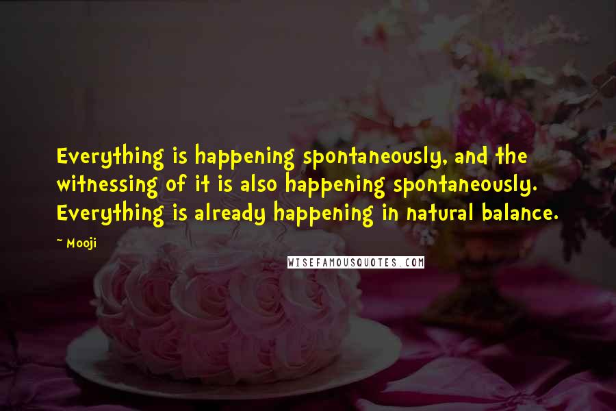 Mooji Quotes: Everything is happening spontaneously, and the witnessing of it is also happening spontaneously. Everything is already happening in natural balance.