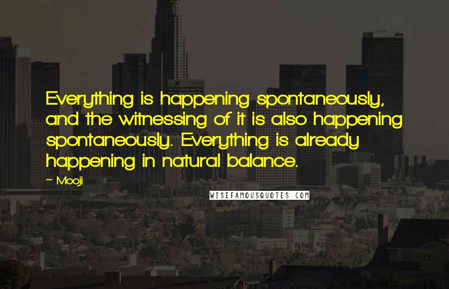 Mooji Quotes: Everything is happening spontaneously, and the witnessing of it is also happening spontaneously. Everything is already happening in natural balance.