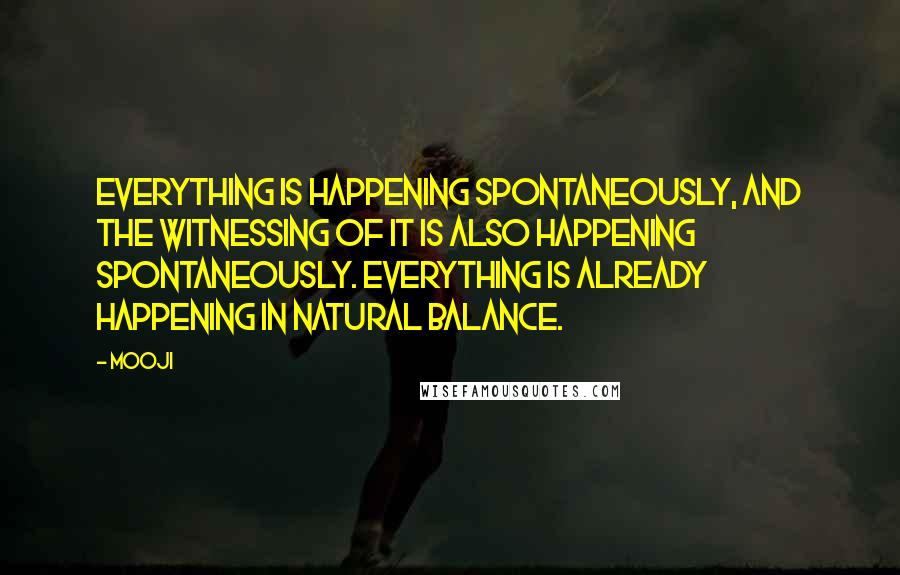 Mooji Quotes: Everything is happening spontaneously, and the witnessing of it is also happening spontaneously. Everything is already happening in natural balance.