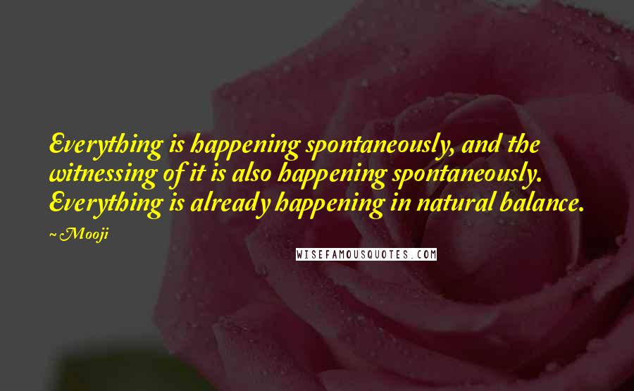 Mooji Quotes: Everything is happening spontaneously, and the witnessing of it is also happening spontaneously. Everything is already happening in natural balance.