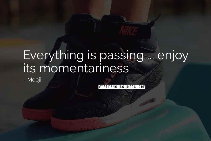 Mooji Quotes: Everything is passing ... enjoy its momentariness