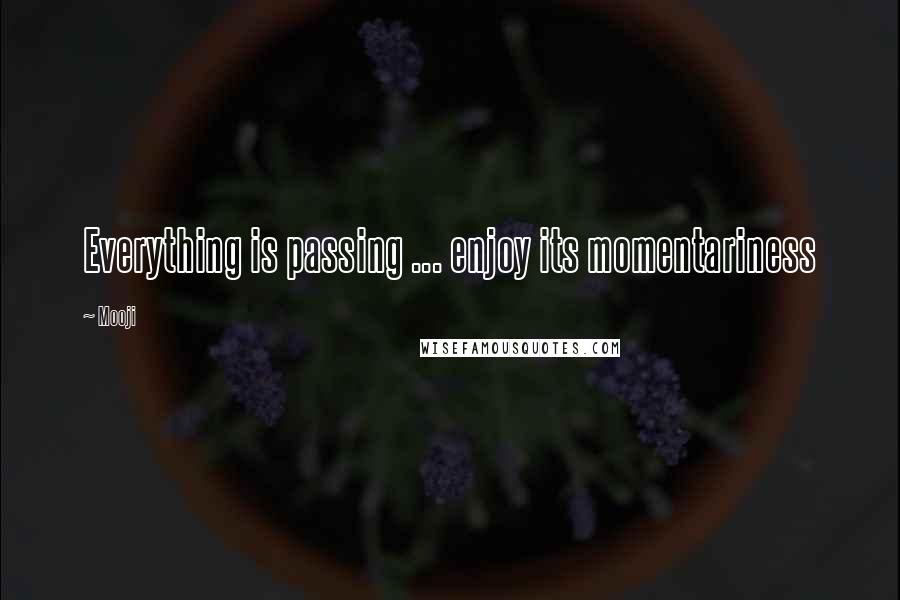 Mooji Quotes: Everything is passing ... enjoy its momentariness