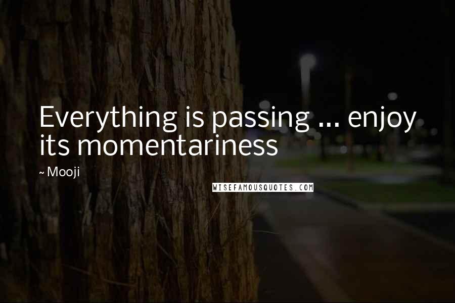 Mooji Quotes: Everything is passing ... enjoy its momentariness