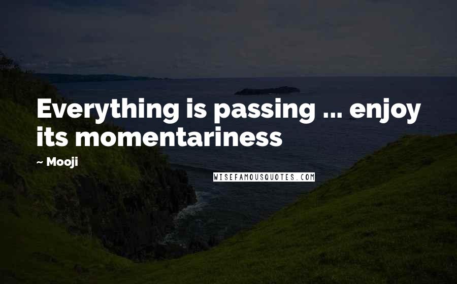 Mooji Quotes: Everything is passing ... enjoy its momentariness