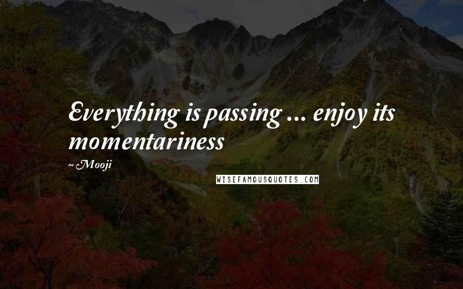 Mooji Quotes: Everything is passing ... enjoy its momentariness