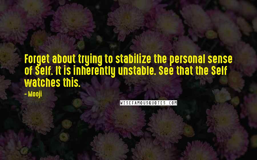 Mooji Quotes: Forget about trying to stabilize the personal sense of Self. It is inherently unstable. See that the Self watches this.