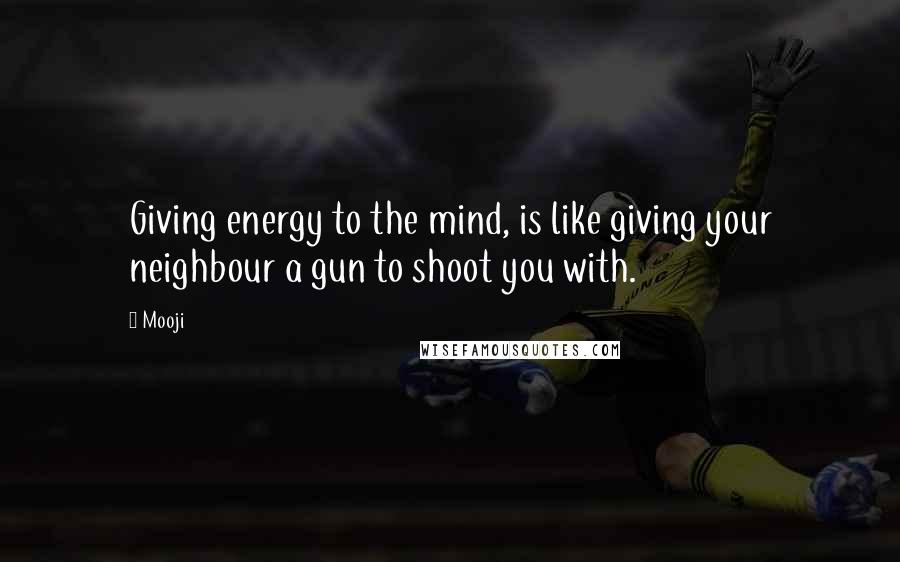 Mooji Quotes: Giving energy to the mind, is like giving your neighbour a gun to shoot you with.