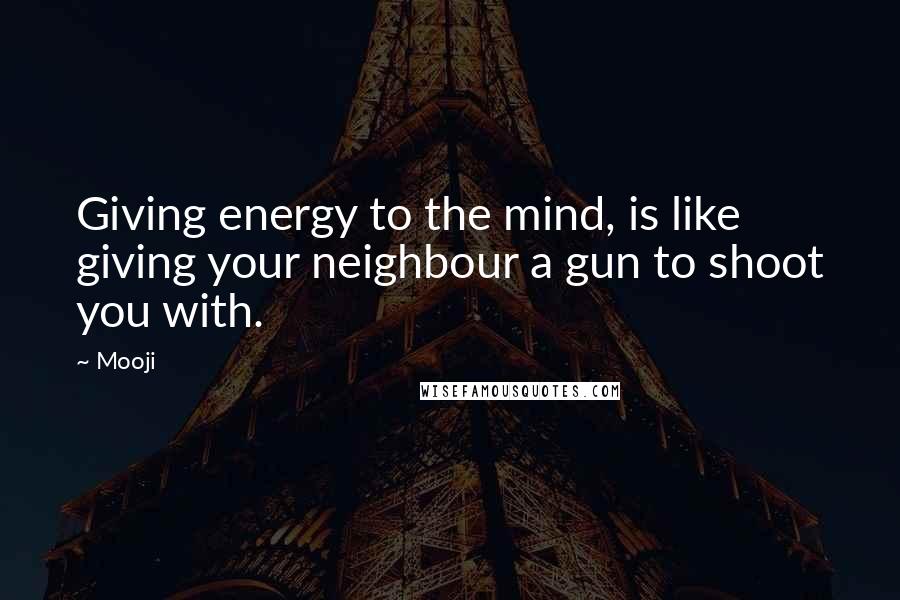 Mooji Quotes: Giving energy to the mind, is like giving your neighbour a gun to shoot you with.