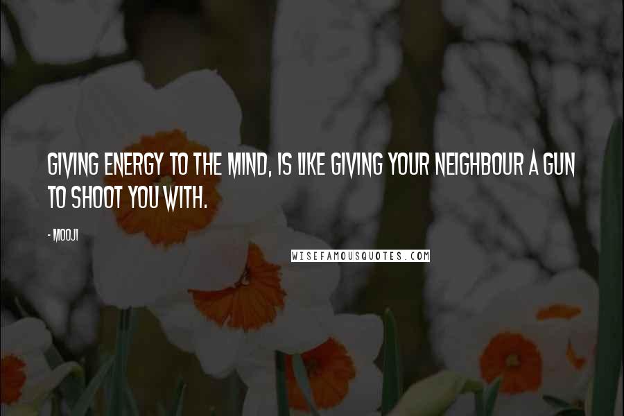 Mooji Quotes: Giving energy to the mind, is like giving your neighbour a gun to shoot you with.