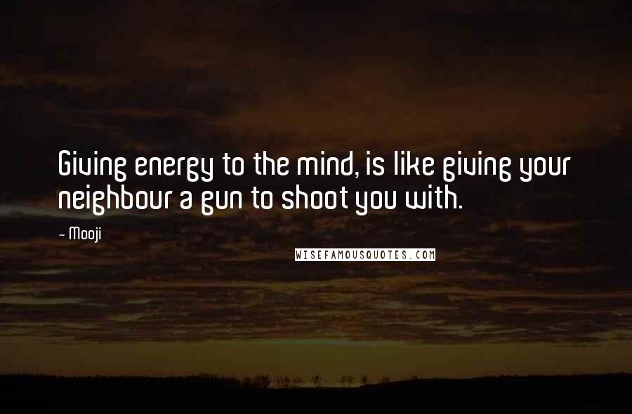 Mooji Quotes: Giving energy to the mind, is like giving your neighbour a gun to shoot you with.