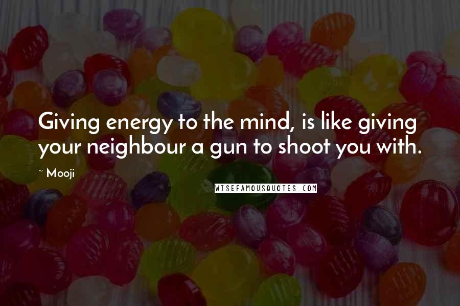 Mooji Quotes: Giving energy to the mind, is like giving your neighbour a gun to shoot you with.