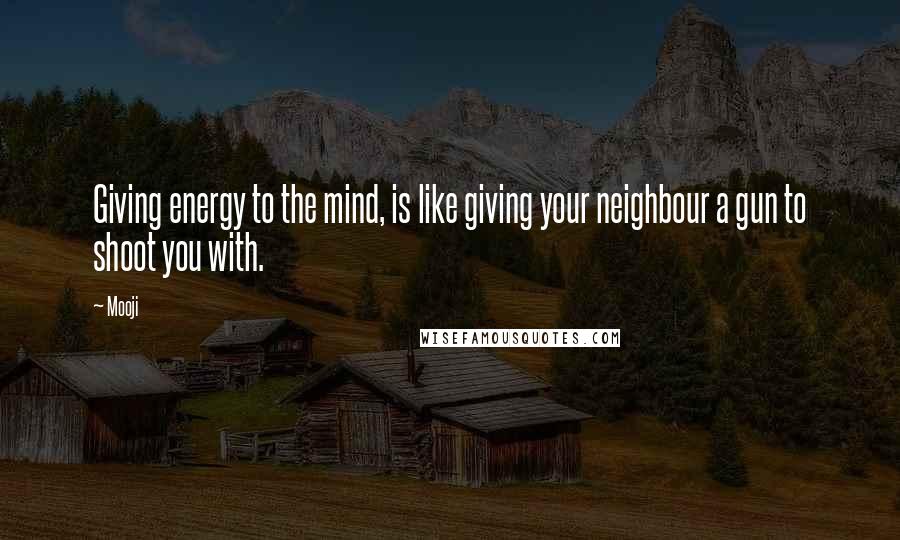 Mooji Quotes: Giving energy to the mind, is like giving your neighbour a gun to shoot you with.