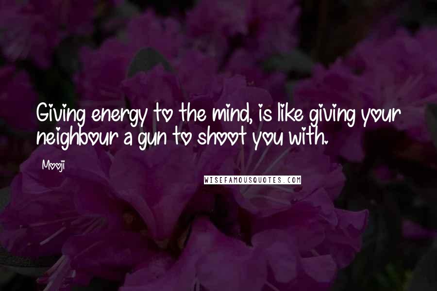 Mooji Quotes: Giving energy to the mind, is like giving your neighbour a gun to shoot you with.