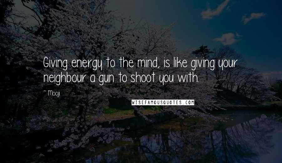 Mooji Quotes: Giving energy to the mind, is like giving your neighbour a gun to shoot you with.