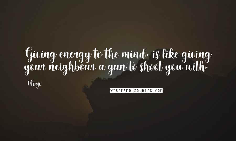 Mooji Quotes: Giving energy to the mind, is like giving your neighbour a gun to shoot you with.