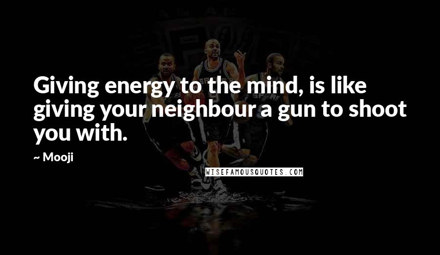 Mooji Quotes: Giving energy to the mind, is like giving your neighbour a gun to shoot you with.