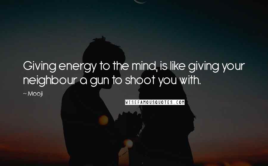 Mooji Quotes: Giving energy to the mind, is like giving your neighbour a gun to shoot you with.