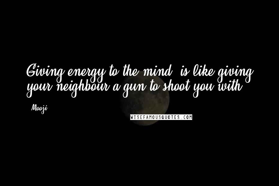 Mooji Quotes: Giving energy to the mind, is like giving your neighbour a gun to shoot you with.