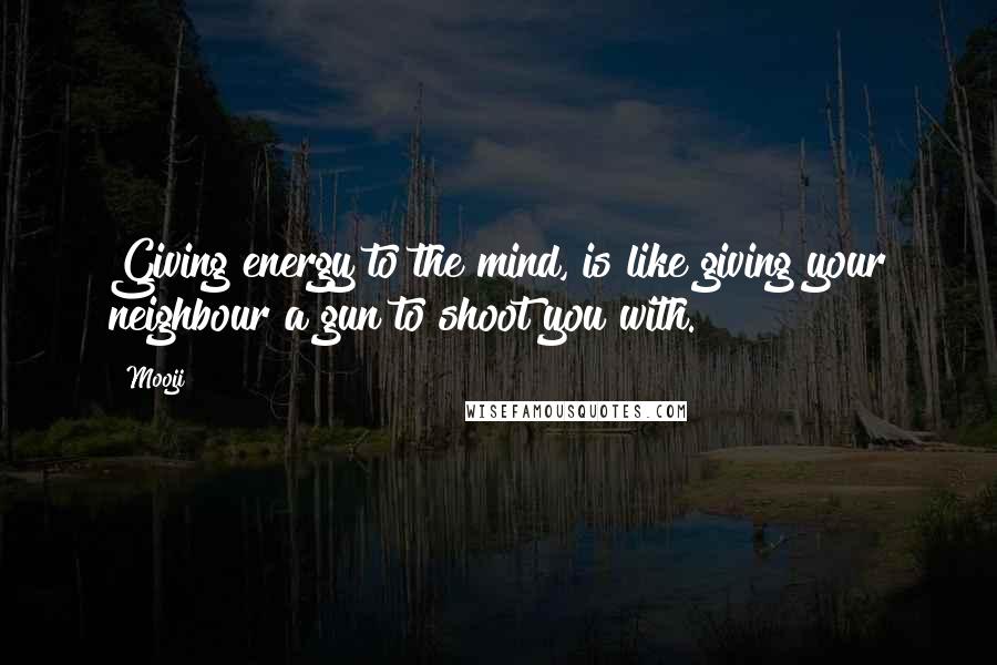 Mooji Quotes: Giving energy to the mind, is like giving your neighbour a gun to shoot you with.