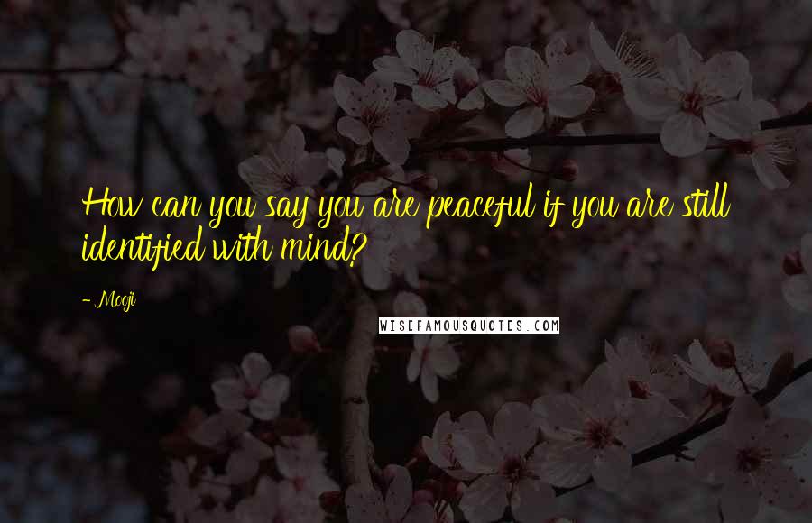 Mooji Quotes: How can you say you are peaceful if you are still identified with mind?