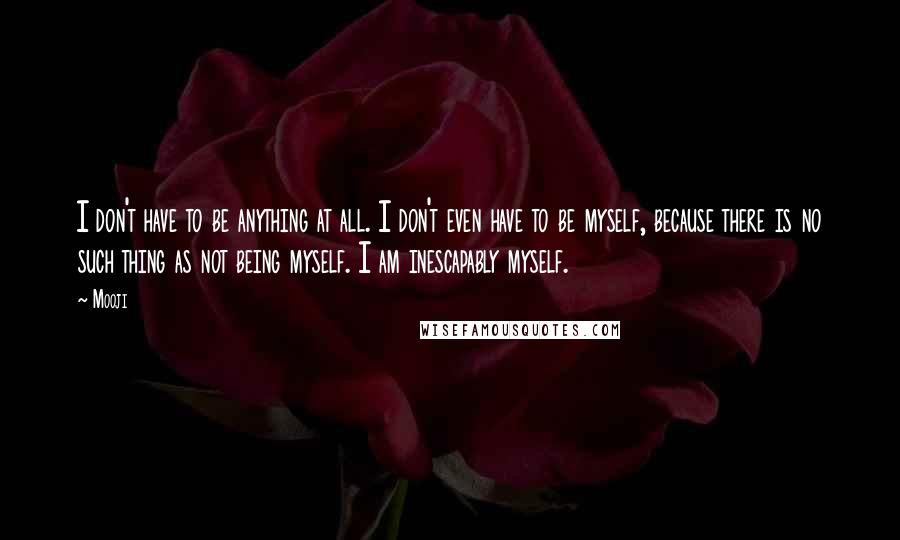 Mooji Quotes: I don't have to be anything at all. I don't even have to be myself, because there is no such thing as not being myself. I am inescapably myself.