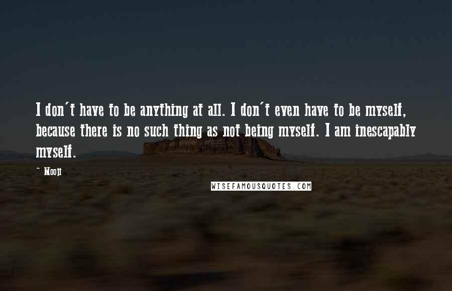 Mooji Quotes: I don't have to be anything at all. I don't even have to be myself, because there is no such thing as not being myself. I am inescapably myself.