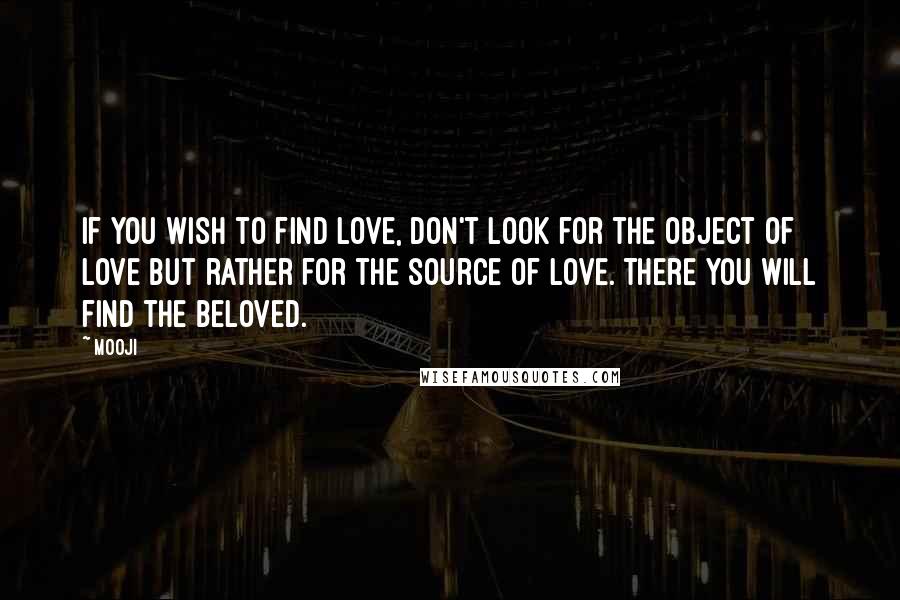 Mooji Quotes: If you wish to find Love, don't look for the object of love but rather for the source of love. There you will find the Beloved.