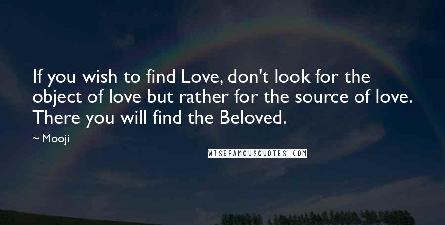 Mooji Quotes: If you wish to find Love, don't look for the object of love but rather for the source of love. There you will find the Beloved.