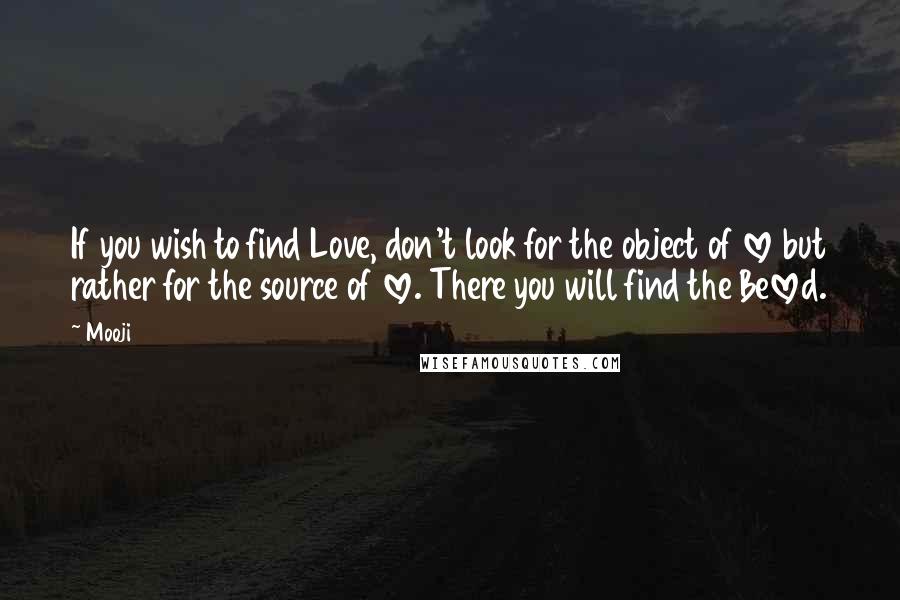 Mooji Quotes: If you wish to find Love, don't look for the object of love but rather for the source of love. There you will find the Beloved.