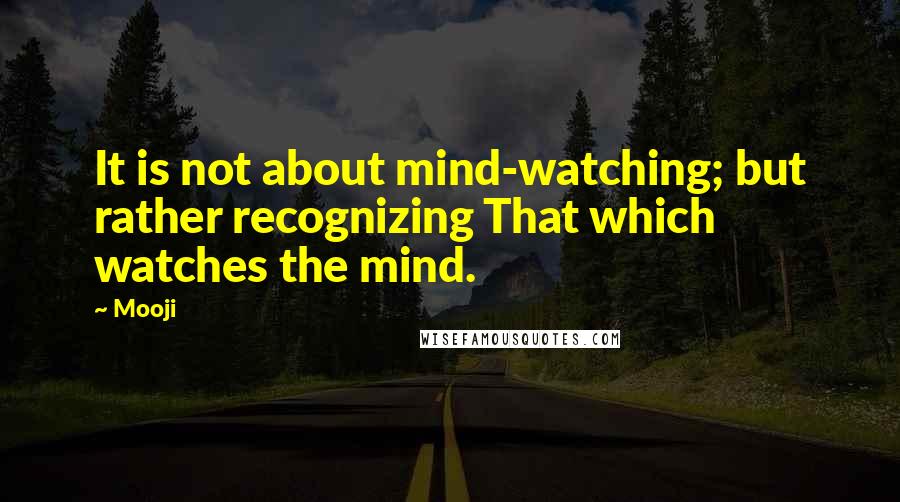 Mooji Quotes: It is not about mind-watching; but rather recognizing That which watches the mind.