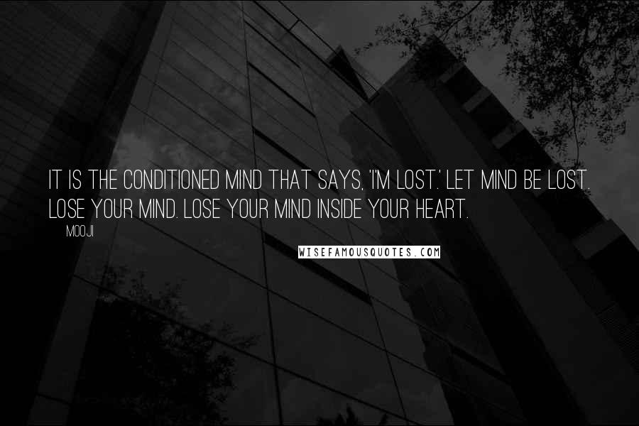 Mooji Quotes: It is the conditioned mind that says, 'I'm lost.' Let mind be lost. Lose your mind. Lose your mind inside your heart.