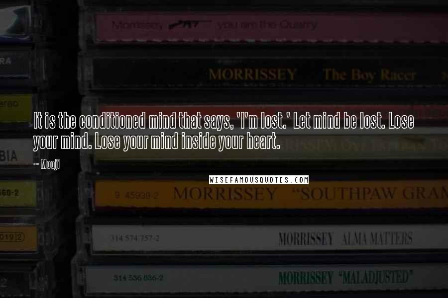 Mooji Quotes: It is the conditioned mind that says, 'I'm lost.' Let mind be lost. Lose your mind. Lose your mind inside your heart.