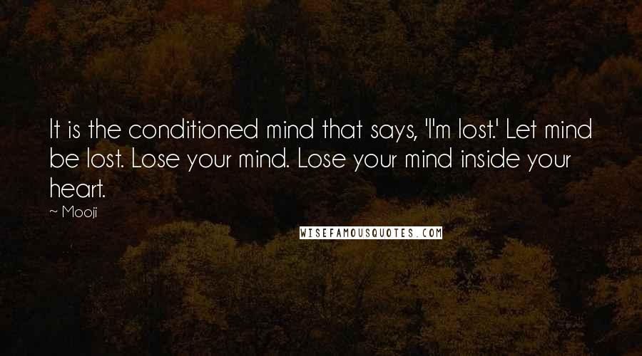 Mooji Quotes: It is the conditioned mind that says, 'I'm lost.' Let mind be lost. Lose your mind. Lose your mind inside your heart.