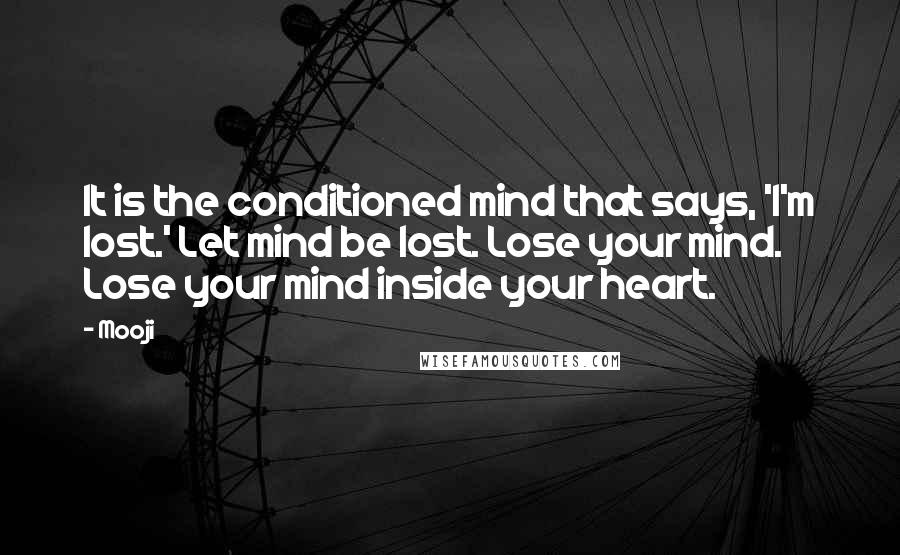 Mooji Quotes: It is the conditioned mind that says, 'I'm lost.' Let mind be lost. Lose your mind. Lose your mind inside your heart.