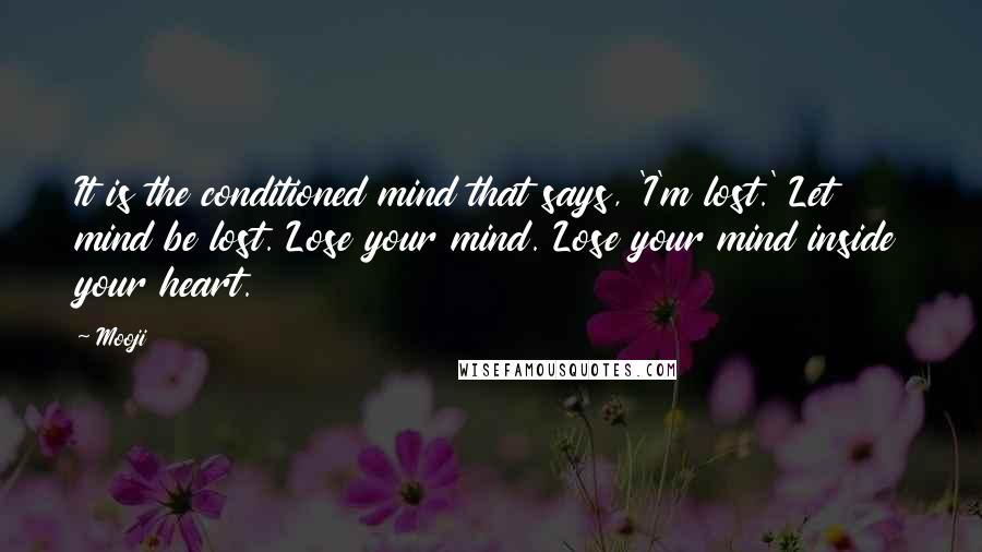 Mooji Quotes: It is the conditioned mind that says, 'I'm lost.' Let mind be lost. Lose your mind. Lose your mind inside your heart.