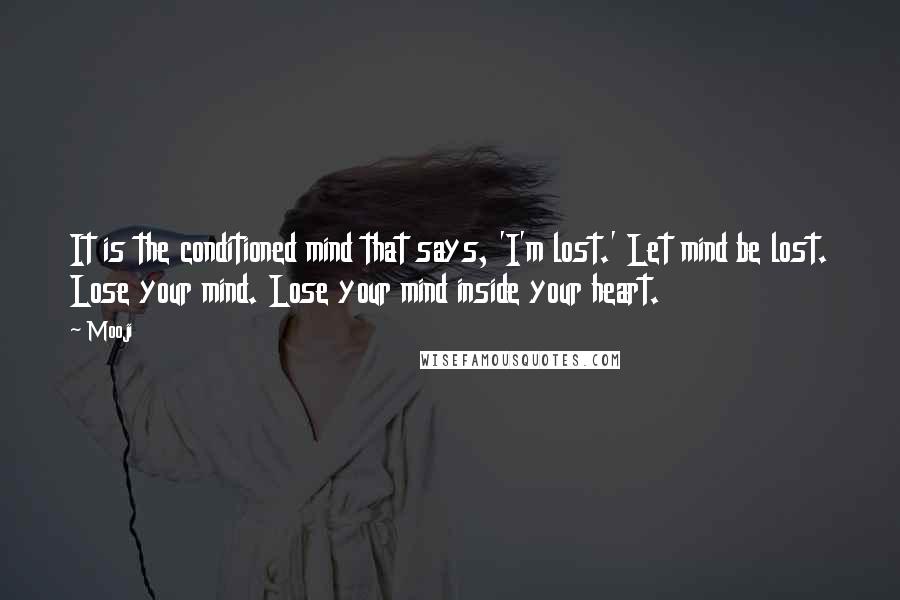 Mooji Quotes: It is the conditioned mind that says, 'I'm lost.' Let mind be lost. Lose your mind. Lose your mind inside your heart.