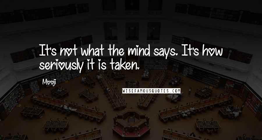 Mooji Quotes: It's not what the mind says. It's how seriously it is taken.