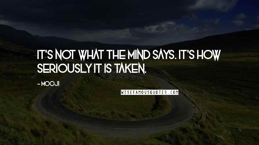 Mooji Quotes: It's not what the mind says. It's how seriously it is taken.