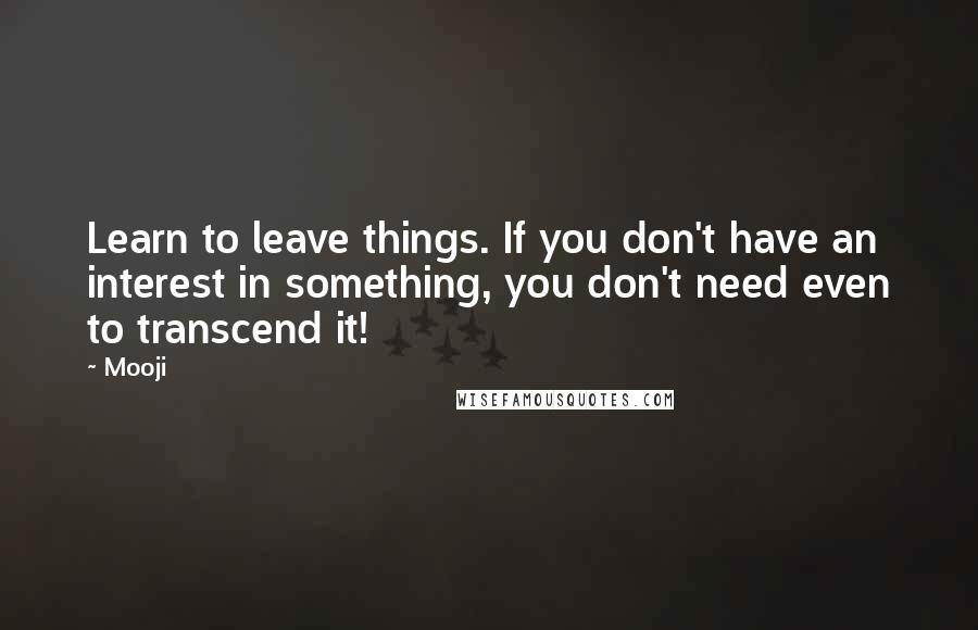 Mooji Quotes: Learn to leave things. If you don't have an interest in something, you don't need even to transcend it!