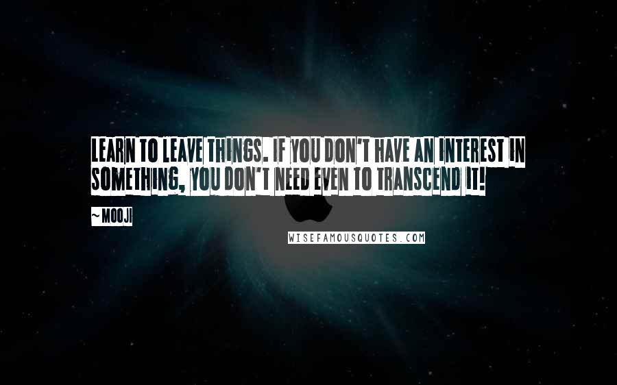 Mooji Quotes: Learn to leave things. If you don't have an interest in something, you don't need even to transcend it!