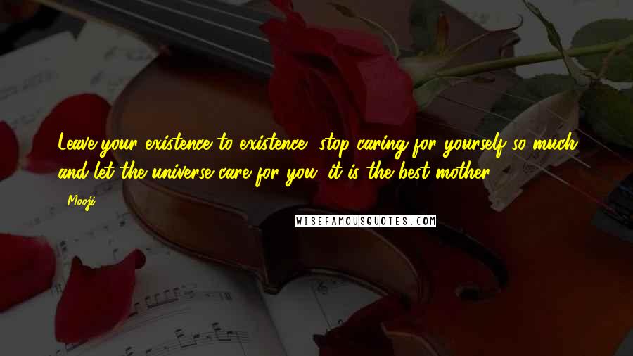 Mooji Quotes: Leave your existence to existence, stop caring for yourself so much and let the universe care for you; it is the best mother.