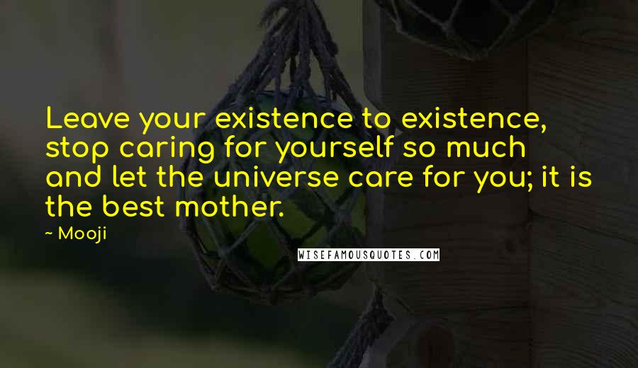 Mooji Quotes: Leave your existence to existence, stop caring for yourself so much and let the universe care for you; it is the best mother.